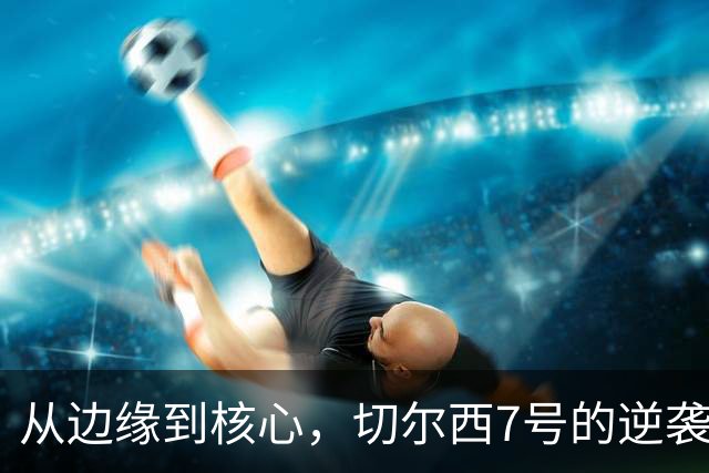 从边缘到核心，切尔西7号的逆袭之路
